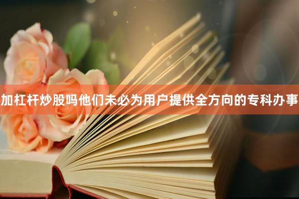 加杠杆炒股吗他们未必为用户提供全方向的专科办事