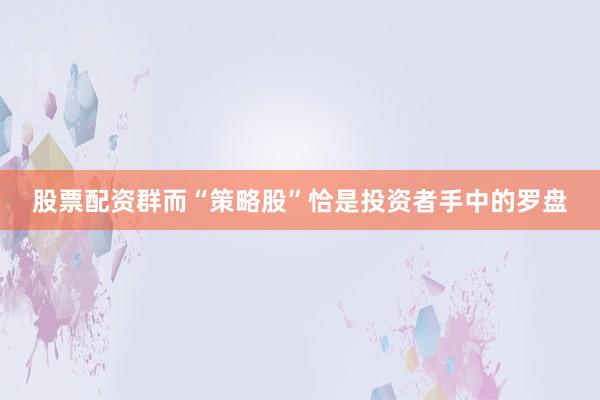 股票配资群而“策略股”恰是投资者手中的罗盘