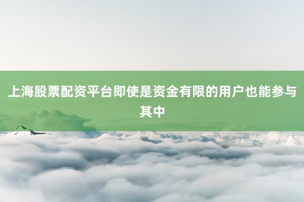 上海股票配资平台即使是资金有限的用户也能参与其中