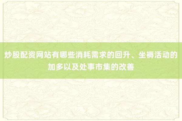 炒股配资网站有哪些消耗需求的回升、坐褥活动的加多以及处事市集的改善