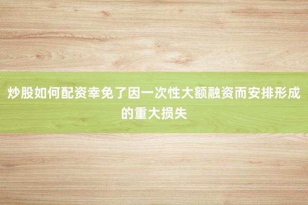 炒股如何配资幸免了因一次性大额融资而安排形成的重大损失