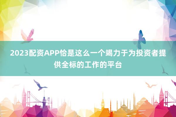 2023配资APP恰是这么一个竭力于为投资者提供全标的工作的平台