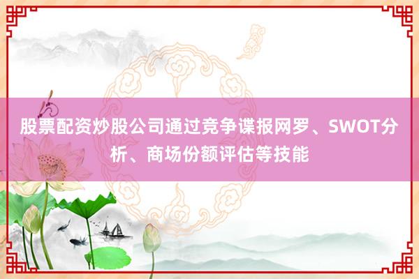股票配资炒股公司通过竞争谍报网罗、SWOT分析、商场份额评估等技能