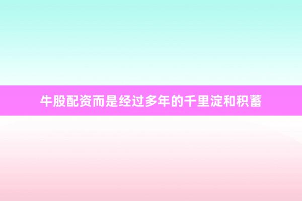 牛股配资而是经过多年的千里淀和积蓄