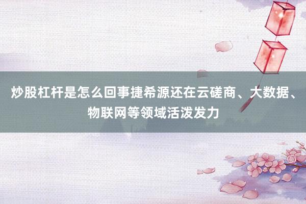 炒股杠杆是怎么回事捷希源还在云磋商、大数据、物联网等领域活泼发力