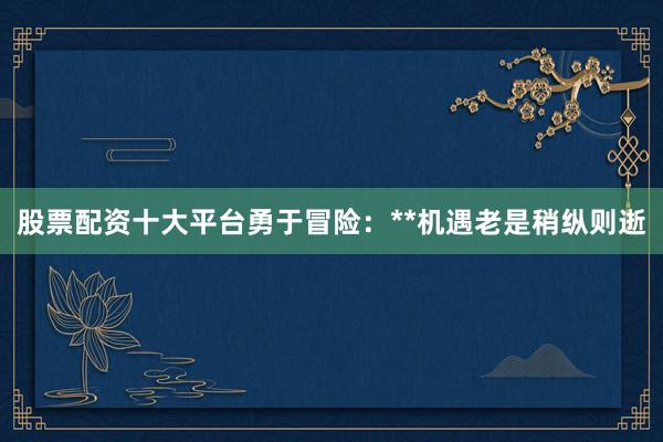 股票配资十大平台勇于冒险：**机遇老是稍纵则逝