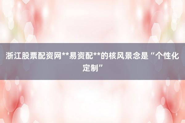 浙江股票配资网**易资配**的核风景念是“个性化定制”