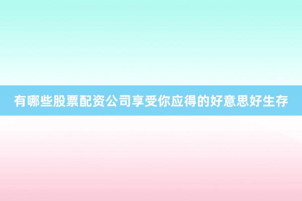有哪些股票配资公司享受你应得的好意思好生存