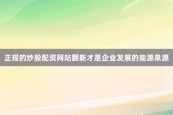 正规的炒股配资网站翻新才是企业发展的能源泉源