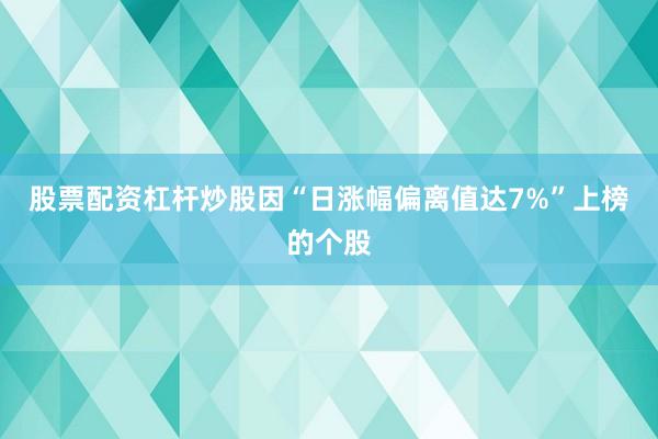 股票配资杠杆炒股因“日涨幅偏离值达7%”上榜的个股