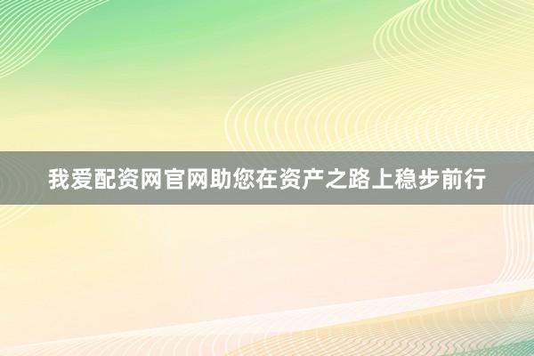我爱配资网官网助您在资产之路上稳步前行