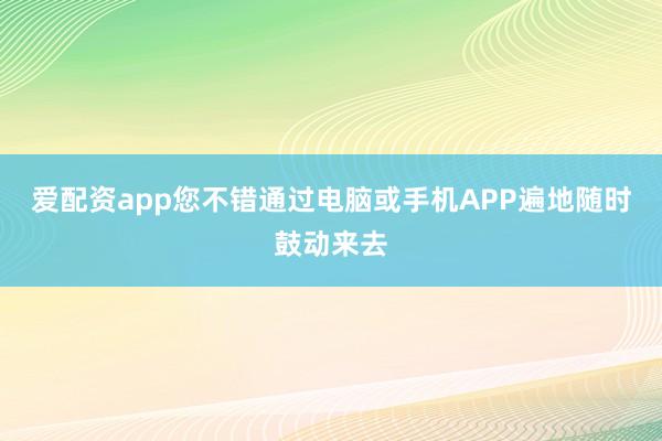 爱配资app您不错通过电脑或手机APP遍地随时鼓动来去