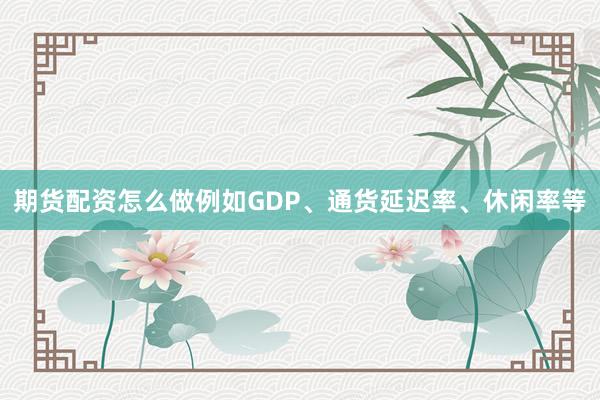 期货配资怎么做例如GDP、通货延迟率、休闲率等