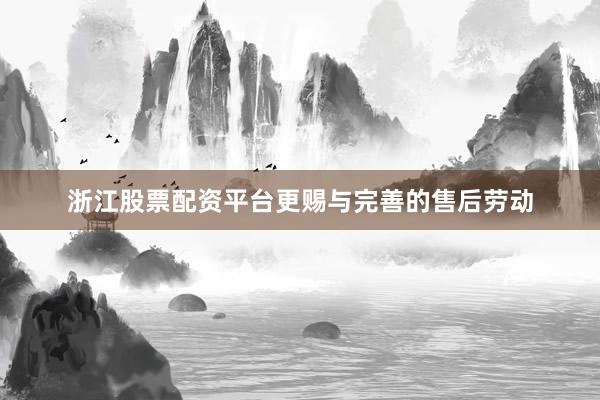 浙江股票配资平台更赐与完善的售后劳动