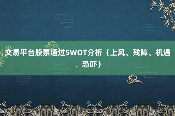 交易平台股票通过SWOT分析(上风、残障、机遇、恐吓)