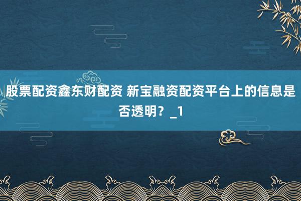 股票配资鑫东财配资 新宝融资配资平台上的信息是否透明？_1