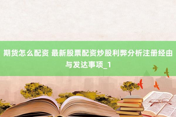期货怎么配资 最新股票配资炒股利弊分析注册经由与发达事项_1