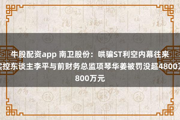 牛股配资app 南卫股份：哄骗ST利空内幕往来，实控东谈主李平与前财务总监项琴华姜被罚没超4800万元