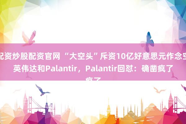 配资炒股配资官网 “大空头”斥资10亿好意思元作念空英伟达和Palantir，Palantir回怼：确凿疯了