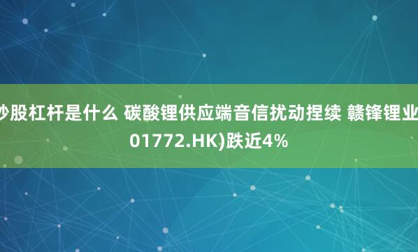 炒股杠杆是什么 碳酸锂供应端音信扰动捏续 赣锋锂业(01772.HK)跌近4%