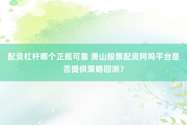 配资杠杆哪个正规可靠 萧山股票配资阿呜平台是否提供策略回测？