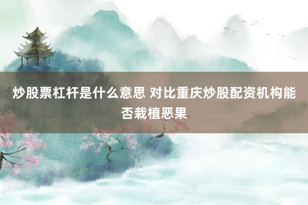 炒股票杠杆是什么意思 对比重庆炒股配资机构能否栽植恶果