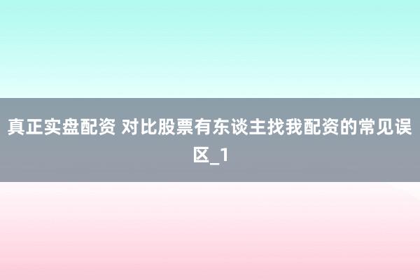 真正实盘配资 对比股票有东谈主找我配资的常见误区_1