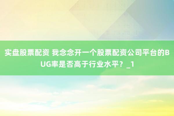 实盘股票配资 我念念开一个股票配资公司平台的BUG率是否高于行业水平？_1