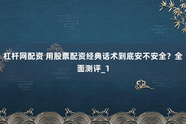 杠杆网配资 用股票配资经典话术到底安不安全？全面测评_1