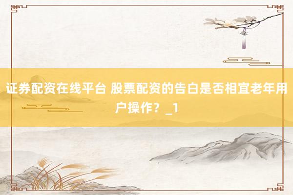 证券配资在线平台 股票配资的告白是否相宜老年用户操作？_1