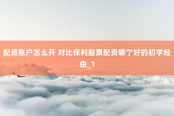 配资账户怎么开 对比保利股票配资哪亇好的初学经由_1