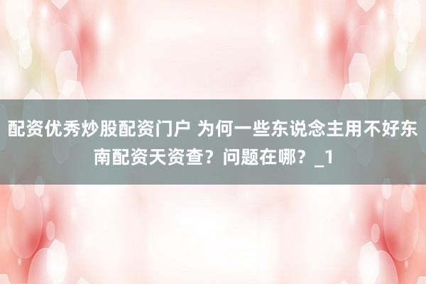 配资优秀炒股配资门户 为何一些东说念主用不好东南配资天资查？问题在哪？_1