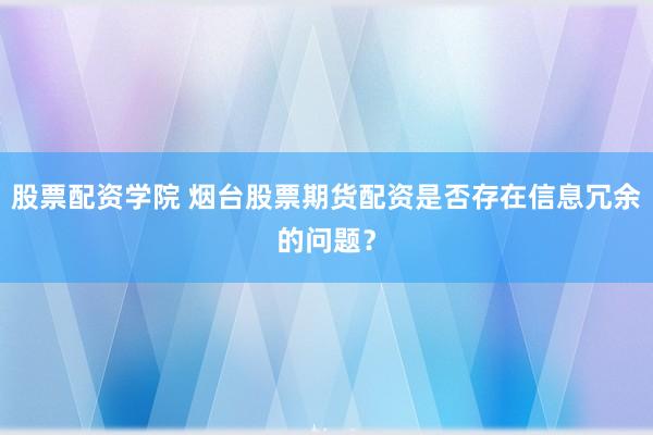 股票配资学院 烟台股票期货配资是否存在信息冗余的问题？