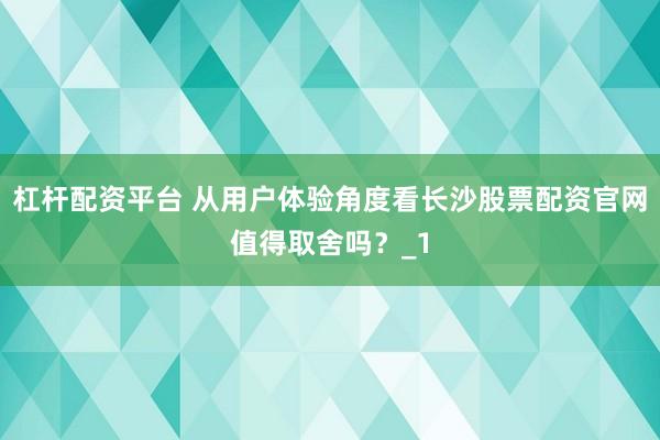 杠杆配资平台 从用户体验角度看长沙股票配资官网值得取舍吗?_1
