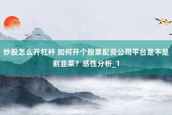 炒股怎么开杠杆 如何开个股票配资公司平台是不是割韭菜?感性分析_1