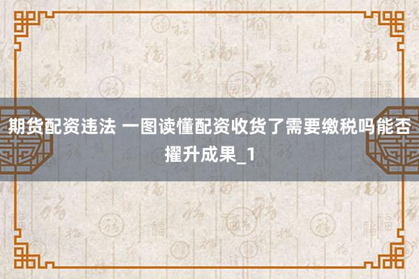 期货配资违法 一图读懂配资收货了需要缴税吗能否擢升成果_1