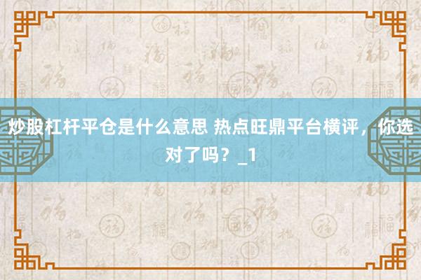 炒股杠杆平仓是什么意思 热点旺鼎平台横评,你选对了吗?_1