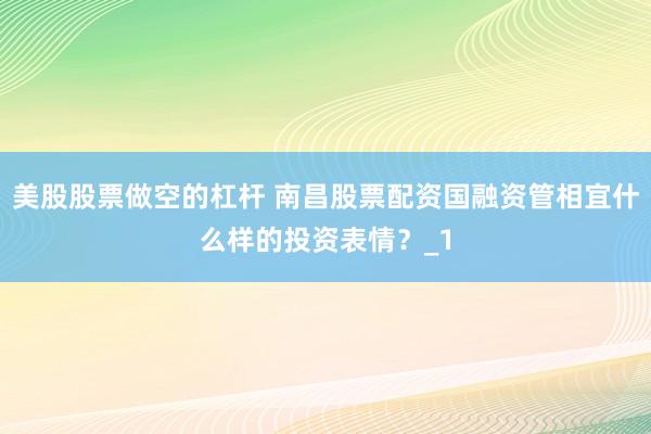 美股股票做空的杠杆 南昌股票配资国融资管相宜什么样的投资表情？_1
