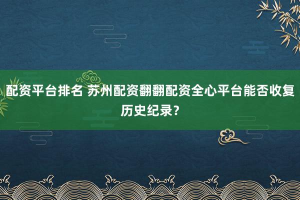 配资平台排名 苏州配资翻翻配资全心平台能否收复历史纪录？