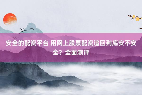 安全的配资平台 用网上股票配资追回到底安不安全？全面测评