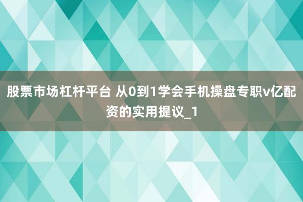 股票市场杠杆平台 从0到1学会手机操盘专职v亿配资的实用提议_1