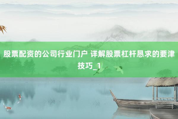 股票配资的公司行业门户 详解股票杠杆恳求的要津技巧_1