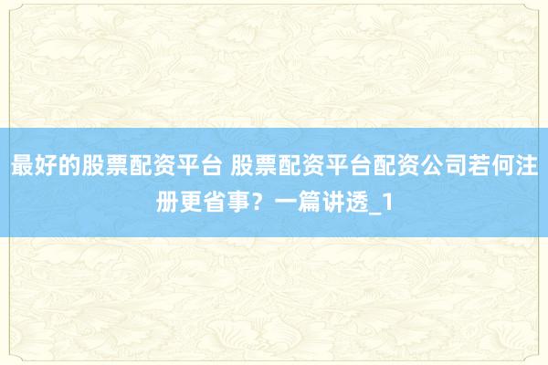 最好的股票配资平台 股票配资平台配资公司若何注册更省事?一篇讲透_1