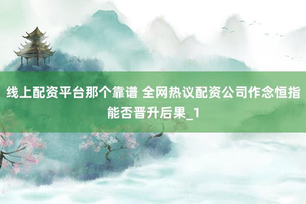 线上配资平台那个靠谱 全网热议配资公司作念恒指能否晋升后果_1