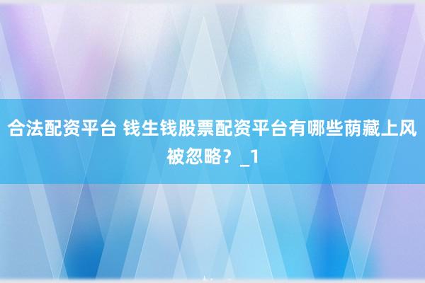 合法配资平台 钱生钱股票配资平台有哪些荫藏上风被忽略？_1
