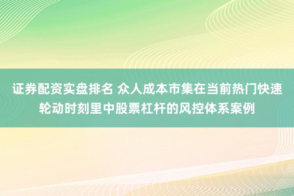 证券配资实盘排名 众人成本市集在当前热门快速轮动时刻里中股票杠杆的风控体系案例