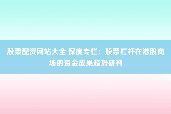 股票配资网站大全 深度专栏：股票杠杆在港股商场的资金成果趋势研判