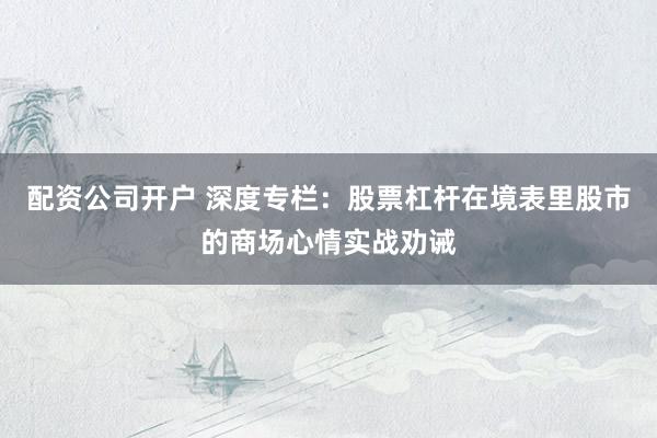 配资公司开户 深度专栏:股票杠杆在境表里股市的商场心情实战劝诫