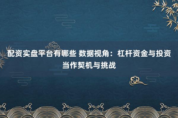 配资实盘平台有哪些 数据视角：杠杆资金与投资当作契机与挑战
