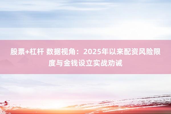 股票+杠杆 数据视角：2025年以来配资风险限度与金钱设立实战劝诫